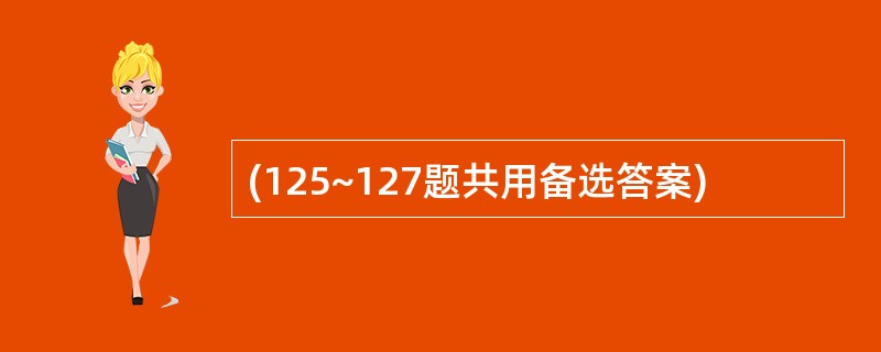 (125~127题共用备选答案)