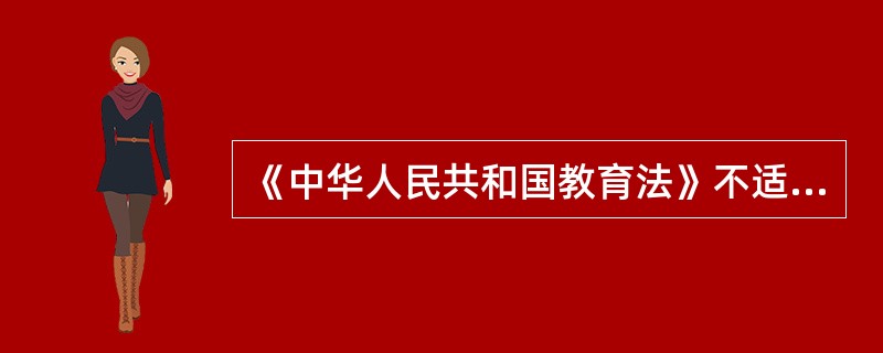 《中华人民共和国教育法》不适用于外国人在中国开办的独资学校。