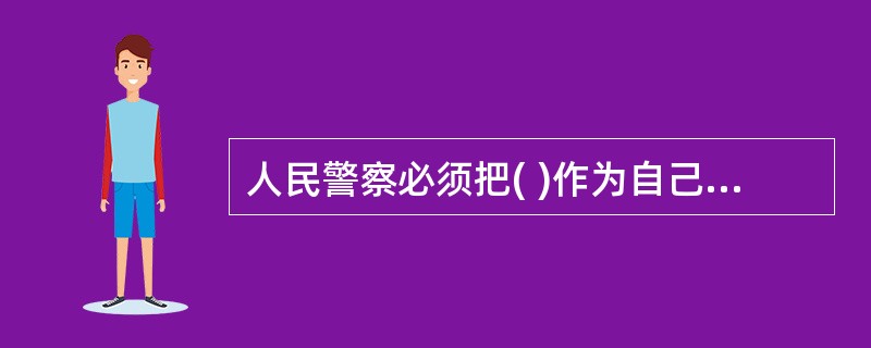 人民警察必须把( )作为自己全部工作的出发点和归宿。