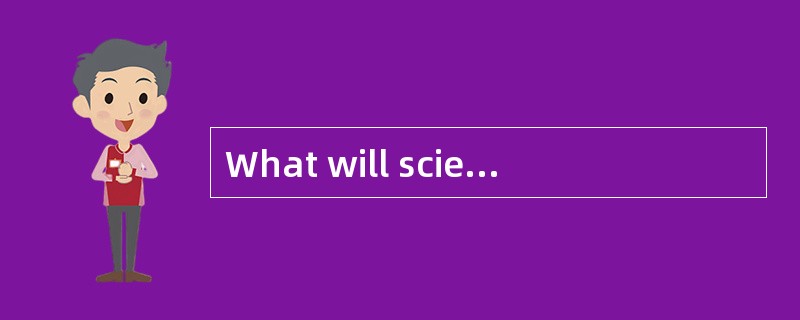What will scientists do to make sure the