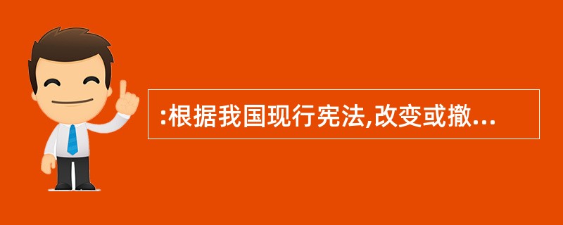 :根据我国现行宪法,改变或撤销地方各级国家行政机关不适当的决定和命令的职权属于(