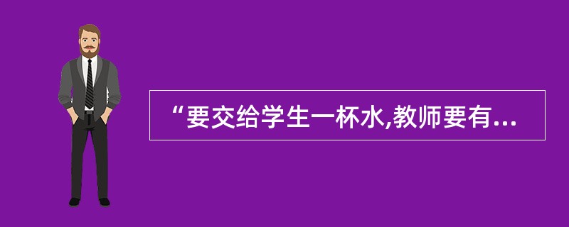 “要交给学生一杯水,教师要有一桶水”,这要求教师应当具备的职业素质是 ( )