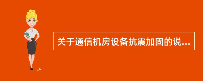 关于通信机房设备抗震加固的说法中,正确的有( )。