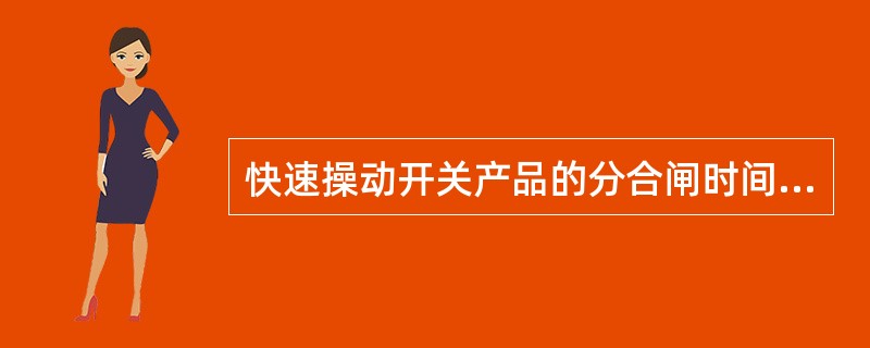 快速操动开关产品的分合闸时间为( )。