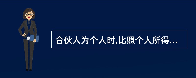 合伙人为个人时,比照个人所得税法的“个体工商户的生产经营所得”应税项目,适用(