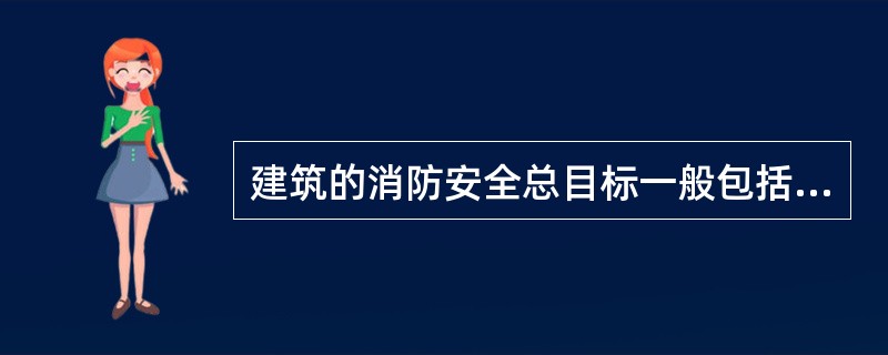 建筑的消防安全总目标一般包括( )等内容。