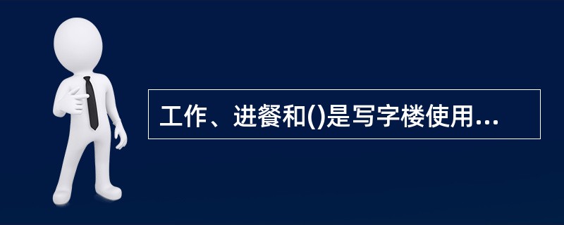 工作、进餐和()是写字楼使用者在写字楼内最基本的三个行为。