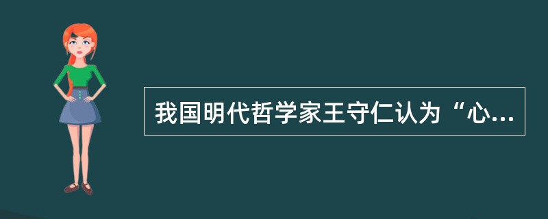 我国明代哲学家王守仁认为“心外无物”,月亮、太阳以及世界上的万物都存在于人心之中