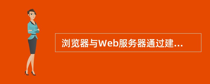  浏览器与Web服务器通过建立 (21) 连接来传送网页。 (21)