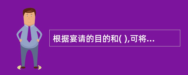 根据宴请的目的和( ),可将宴请分为正式宴会、便宴、酒会等。