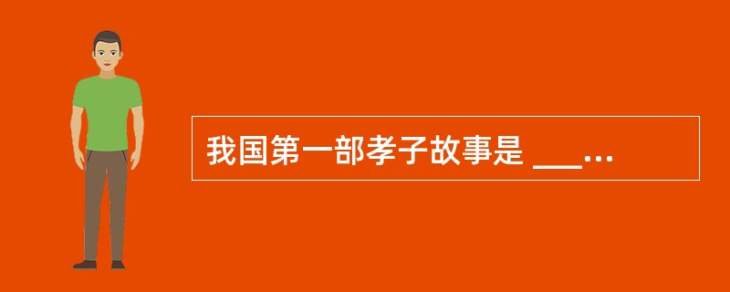 我国第一部孝子故事是 ______,其中有三孝发生在孝感、_____ ,____