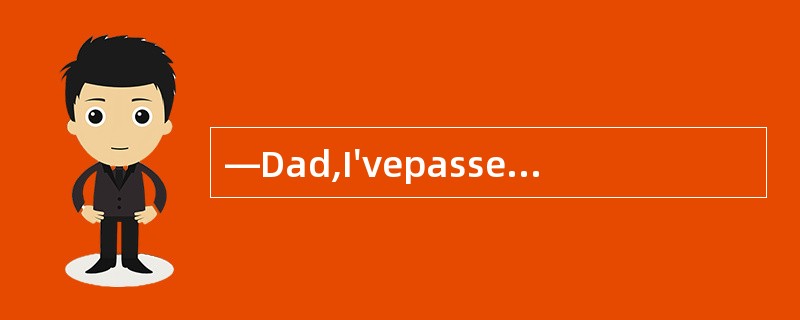 —Dad,I'vepassedtheexam. —____!