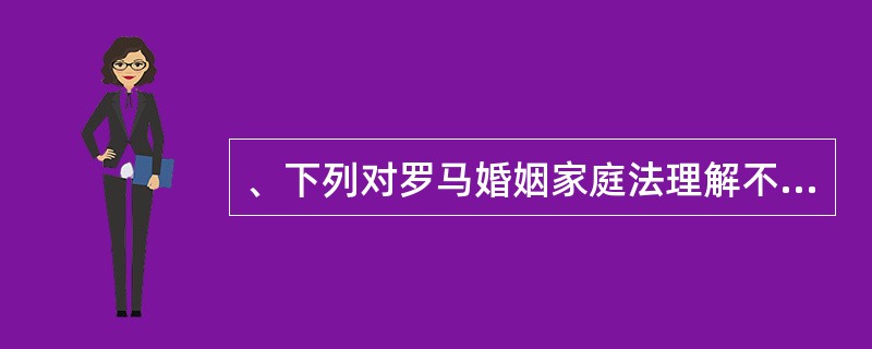 、下列对罗马婚姻家庭法理解不正确的是? A、实行一夫一妻的家长制家庭制度 B、古