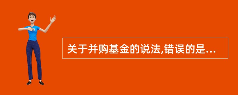 关于并购基金的说法,错误的是( )。A、并购基金更侧重于通过投资于价值被高估的企