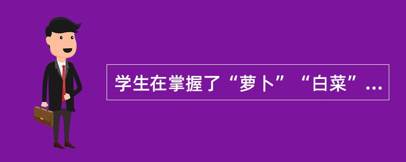 学生在掌握了“萝卜”“白菜”“茄子”等概念之后.再学习“蔬菜”这一概念。这种学习