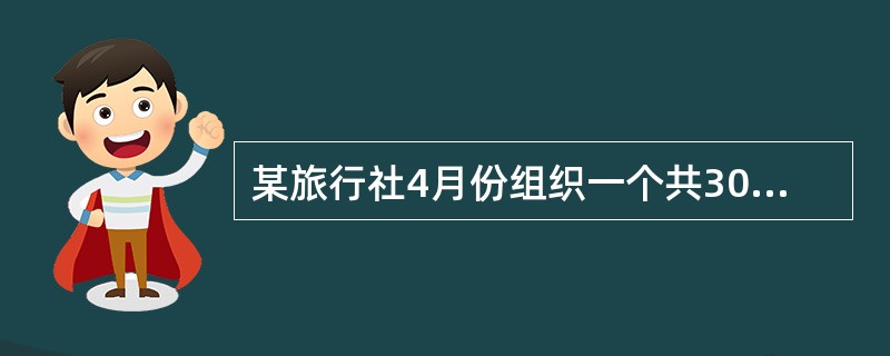 某旅行社4月份组织一个共30人的旅行团旅游,向每人收取旅游费3000元。旅游期间