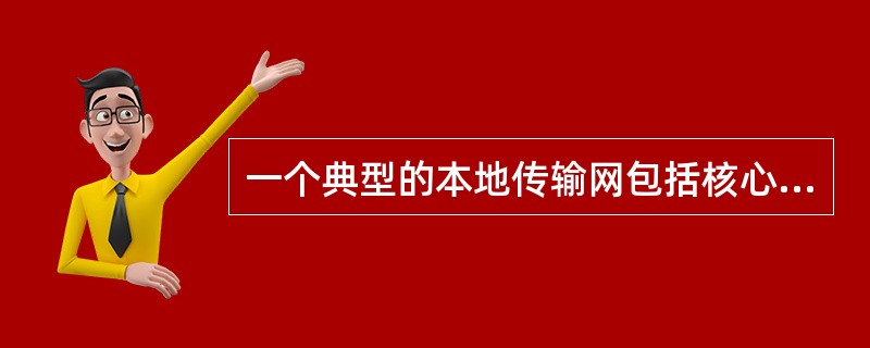 一个典型的本地传输网包括核心层、城域层和接入层。( )