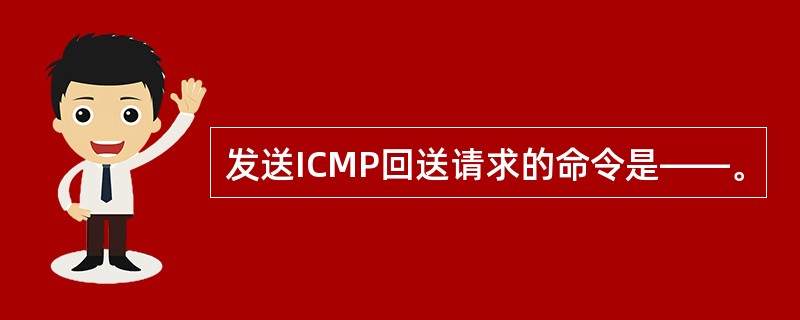 发送ICMP回送请求的命令是——。