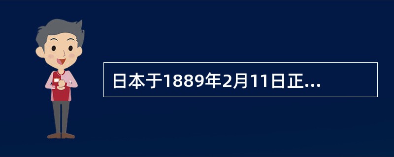 日本于1889年2月11日正式颁布了《大日本帝国宪法》,后来通称“明治宪法”。关