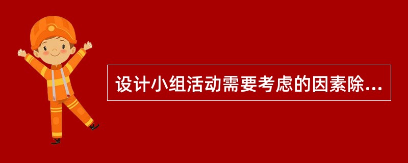 设计小组活动需要考虑的因素除了小组的最终目标、小组组员的特征及能力,还包括( )