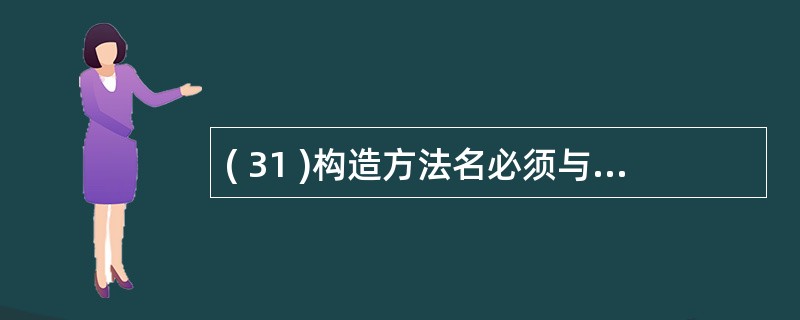 ( 31 )构造方法名必须与 ______ 相同,它没有返回值,用户不能直接调用