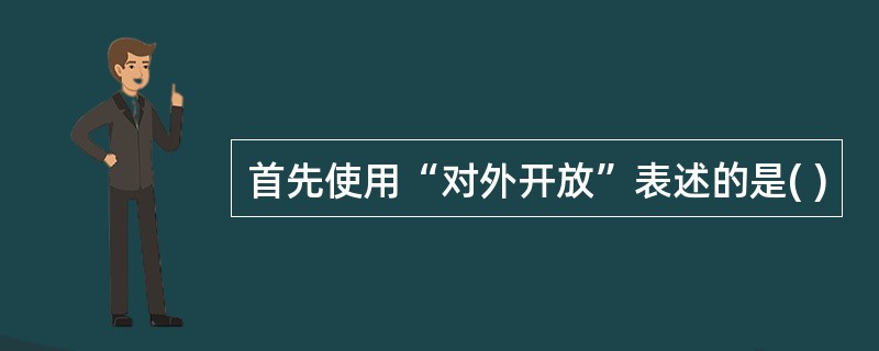 首先使用“对外开放”表述的是( )