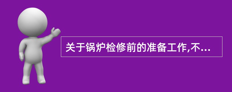 关于锅炉检修前的准备工作,不正确的做法是( )。