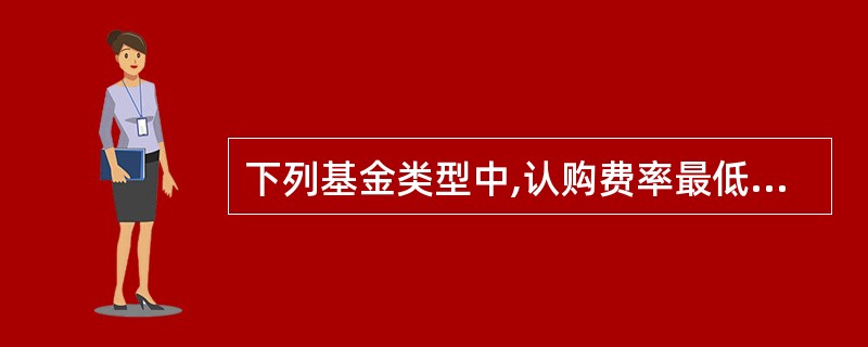 下列基金类型中,认购费率最低的是( )。A、股票型基金B、货币市场基金C、混合型