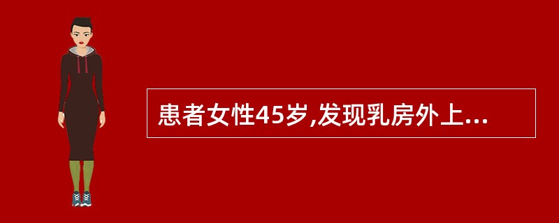 患者女性45岁,发现乳房外上象限一直径4cm大小肿块,质硬,表面高低不平,活动度