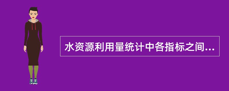 水资源利用量统计中各指标之间的关系是( )。