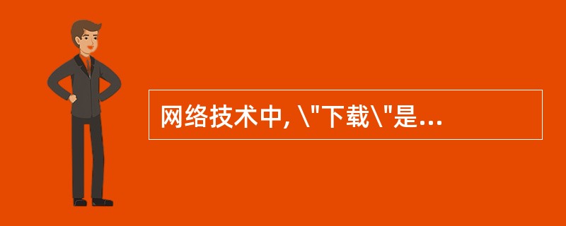 网络技术中, \"下载\"是指把文件从远程计算机拷贝到用户本地计算机中的过程。