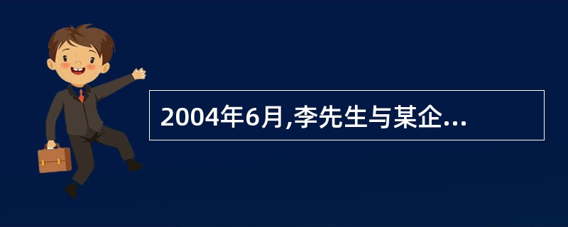 2004年6月,李先生与某企业签订了5年期的劳动合同,2007年1月,企业因工作