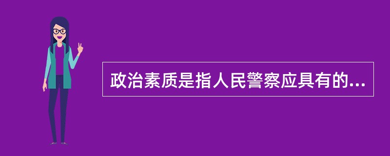 政治素质是指人民警察应具有的政治觉悟、理想信念、道德品质、人生观和职业道德。(