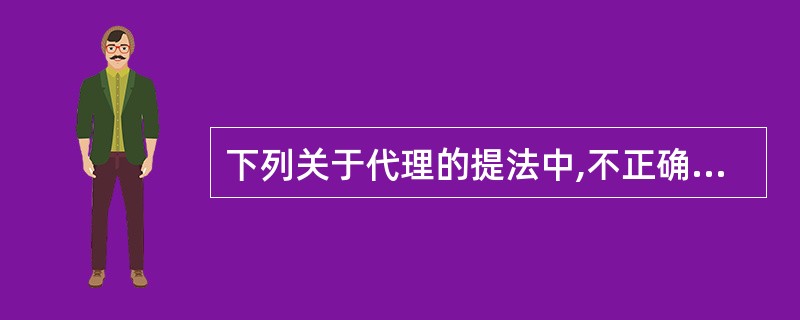 下列关于代理的提法中,不正确的是( )。