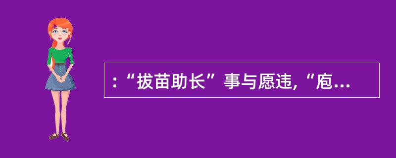 :“拔苗助长”事与愿违,“庖丁解牛”事半功倍。这两则寓言故事的不同结果反映的同一