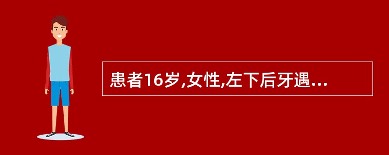 患者16岁,女性,左下后牙遇冷水痛2周,平时无不适;查左下第一恒磨牙咬合面龋洞深