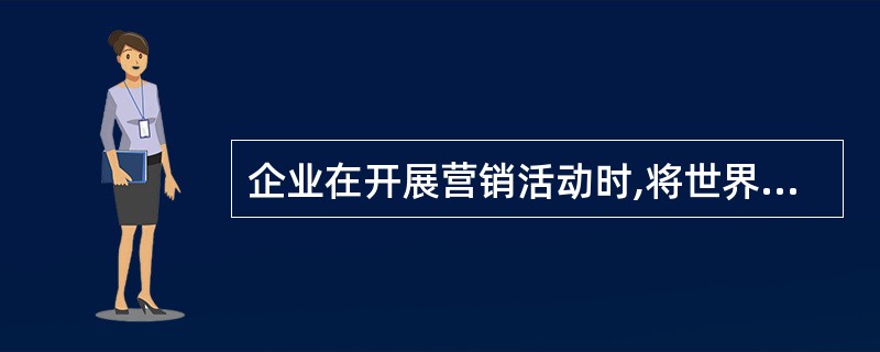 企业在开展营销活动时,将世界市场视为一个整体,统一规划和协调的是( )。