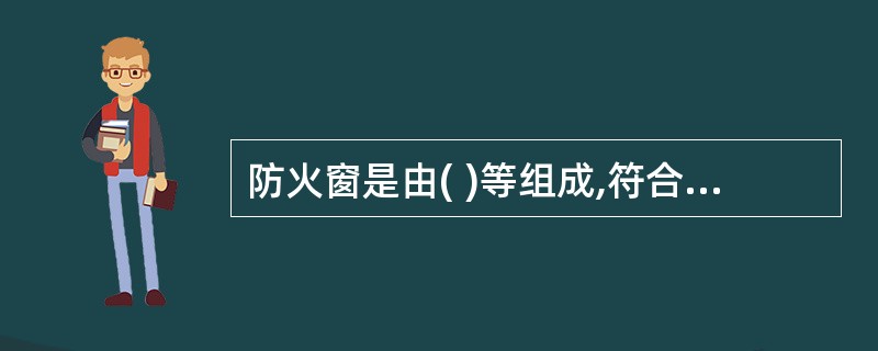 防火窗是由( )等组成,符合耐火完整性和隔热性等要求的防火分隔物。