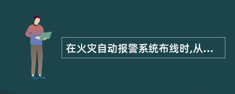 在火灾自动报警系统布线时,从接线盒、线槽等处引到探测器底座、控制设备、扬声器的线