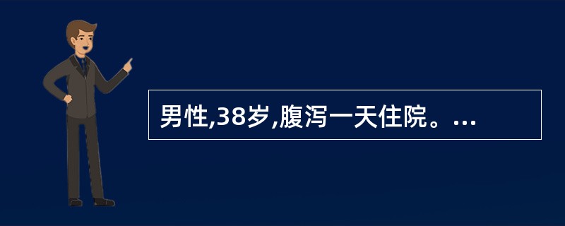 男性,38岁,腹泻一天住院。大便10多次,为少量粘液便。BP110£¯70mmH