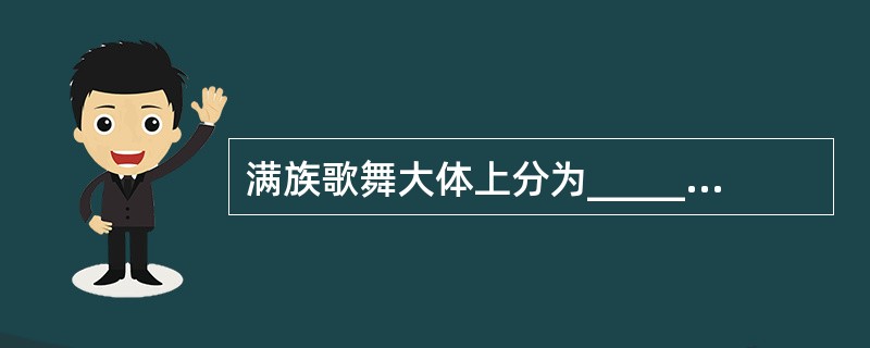 满族歌舞大体上分为__________________、____________