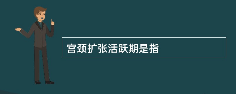 宫颈扩张活跃期是指
