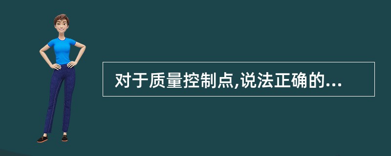  对于质量控制点,说法正确的是(48) 。 (48)