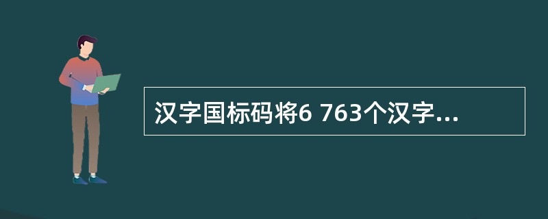 汉字国标码将6 763个汉字划分为一级汉字和二级汉字,汉字国标码实质上属于___