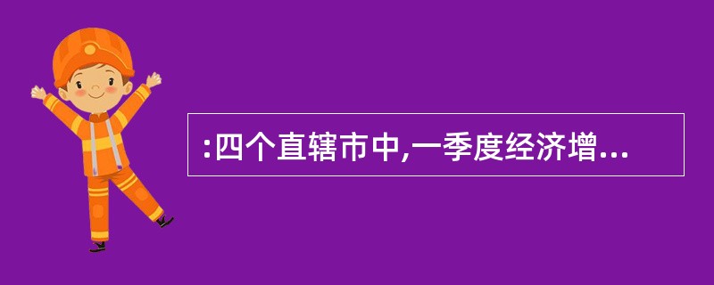 :四个直辖市中,一季度经济增长最慢的是( )。