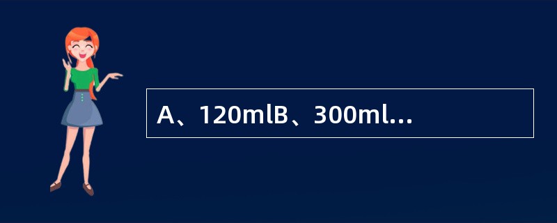 A、120mlB、300mlC、500mlD、1000mlE、3000~4000