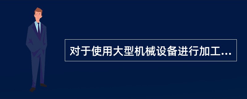 对于使用大型机械设备进行加工,工人以生产设备为中心,集体操作的产品生产过程,通常