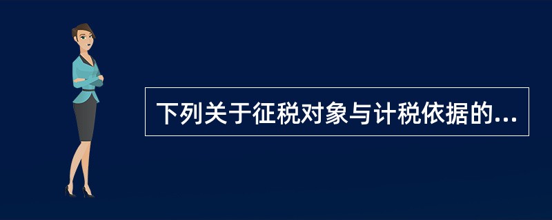 下列关于征税对象与计税依据的表述,正确的是( )。