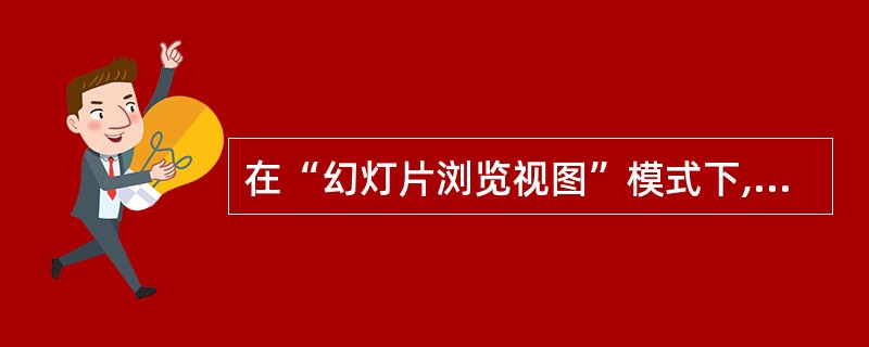 在“幻灯片浏览视图”模式下,不允许进行的操作是( )A、幻灯片移动和复制B、幻灯