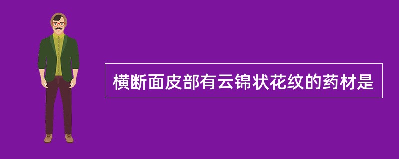 横断面皮部有云锦状花纹的药材是